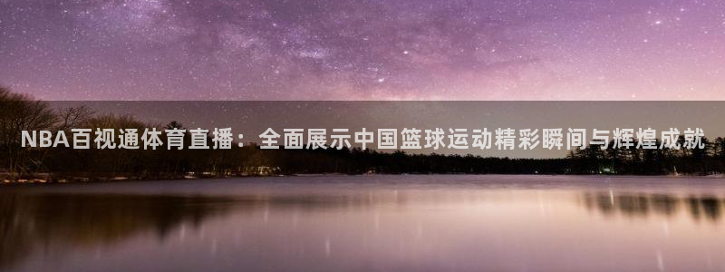 NBA百视通体育直播：全面展示中国篮球运动精彩瞬间与辉煌成就