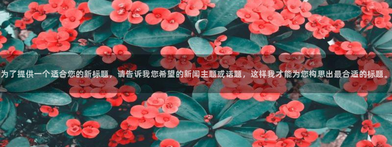 为了提供一个适合您的新标题，请告诉我您希望的新闻主题或话题，这样我才能为您构思出最合适的标题。